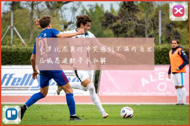 小罗比尼奥对冲突感到不满内马尔已诚恳道歉寻求和解