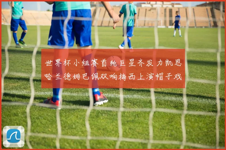 世界杯小组赛首轮巨星齐发力凯恩哈兰德姆巴佩双响梅西上演帽子戏法