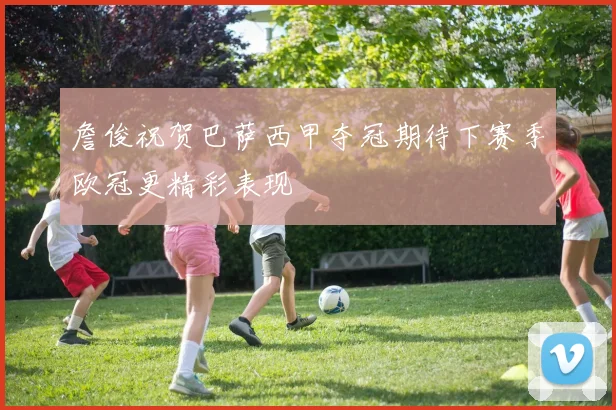 詹俊祝贺巴萨西甲夺冠期待下赛季欧冠更精彩表现