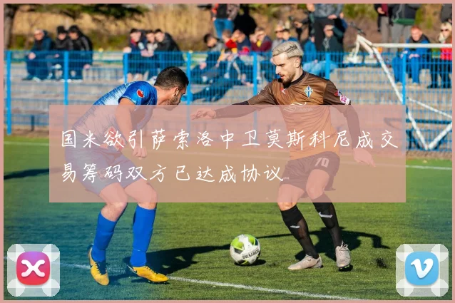 国米欲引萨索洛中卫莫斯科尼成交易筹码双方已达成协议