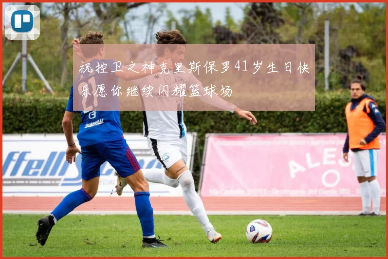 祝控卫之神克里斯保罗41岁生日快乐愿你继续闪耀篮球场