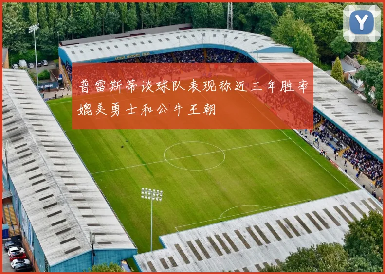 普雷斯蒂谈球队表现称近三年胜率媲美勇士和公牛王朝