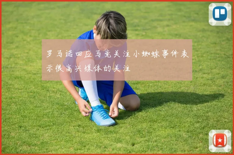 罗马诺回应马竞关注小蜘蛛事件表示很高兴媒体的关注