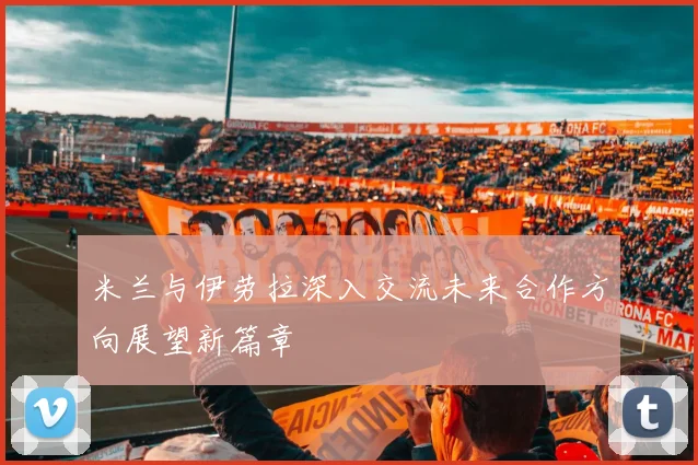 米兰与伊劳拉深入交流未来合作方向展望新篇章