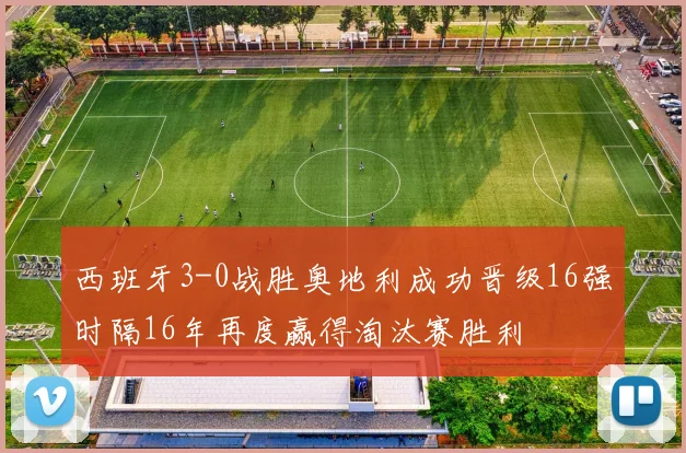 西班牙3-0战胜奥地利成功晋级16强时隔16年再度赢得淘汰赛胜利