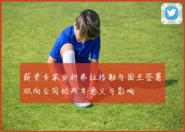 薪资专家分析弗拉格勒与国王签署双向合同的两年意义与影响