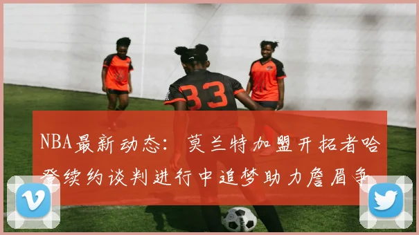 NBA最新动态：莫兰特加盟开拓者哈登续约谈判进行中追梦助力詹眉争冠