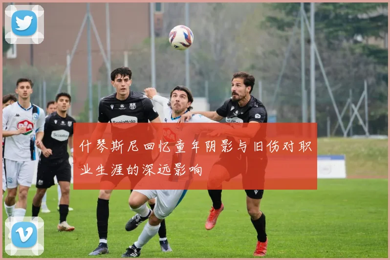 什琴斯尼回忆童年阴影与旧伤对职业生涯的深远影响