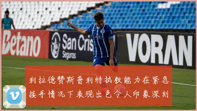 利拉德赞斯普利特执教能力在紧急接手情况下表现出色令人印象深刻