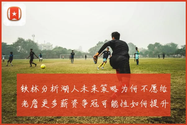 铁林分析湖人未来策略为何不愿给老詹更多薪资争冠可能性如何提升