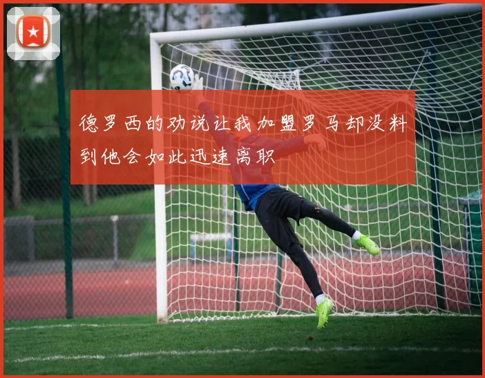 德罗西的劝说让我加盟罗马却没料到他会如此迅速离职