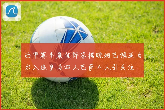 西甲赛季最佳阵容揭晓姆巴佩亚马尔入选皇马四人巴萨六人引关注