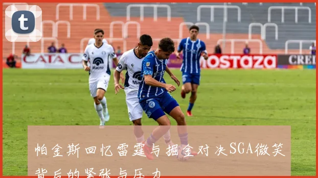 帕金斯回忆雷霆与掘金对决SGA微笑背后的紧张与压力