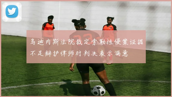 乌迪内斯法院裁定索勒性侵案证据不足辩护律师对判决表示满意