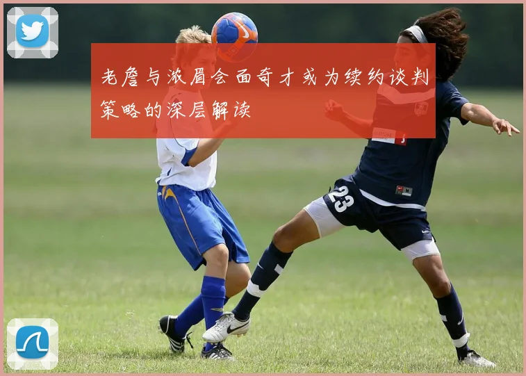 老詹与浓眉会面奇才或为续约谈判策略的深层解读