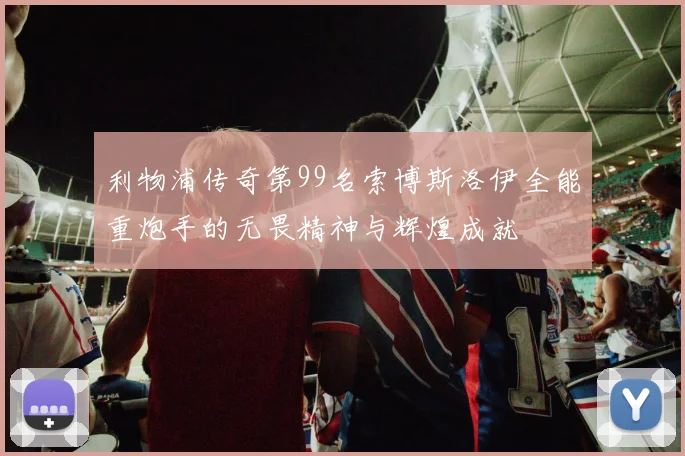 利物浦传奇第99名索博斯洛伊全能重炮手的无畏精神与辉煌成就