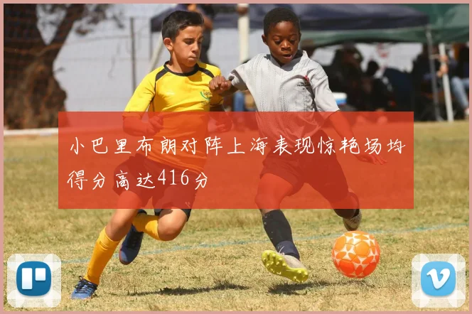 小巴里布朗对阵上海表现惊艳场均得分高达416分