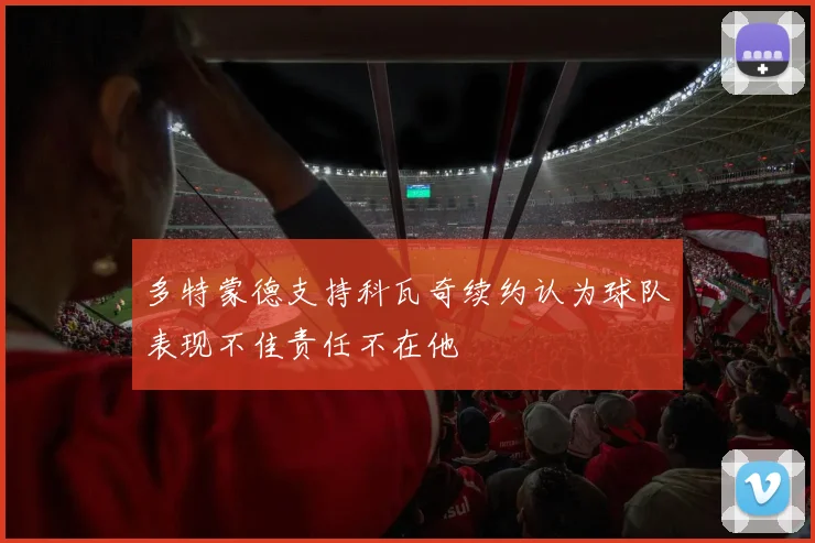 多特蒙德支持科瓦奇续约认为球队表现不佳责任不在他
