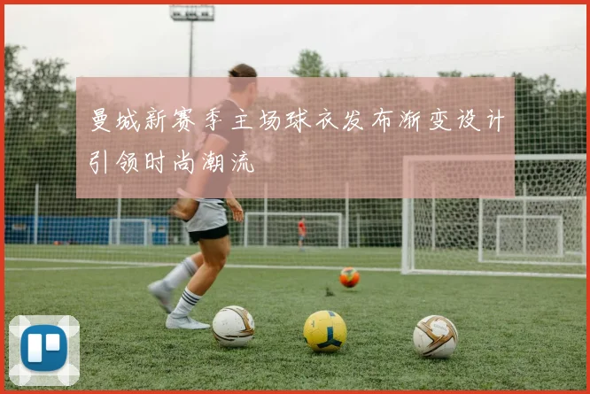 曼城新赛季主场球衣发布渐变设计引领时尚潮流